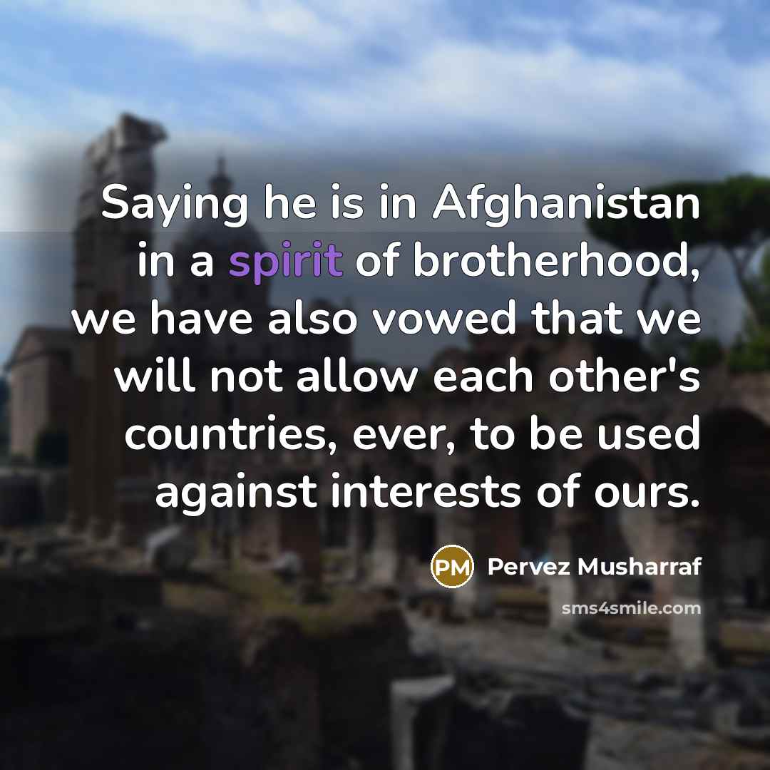 “Saying he is in Afghanistan in a spirit of brotherhood,…” quote by Pervez Musharraf