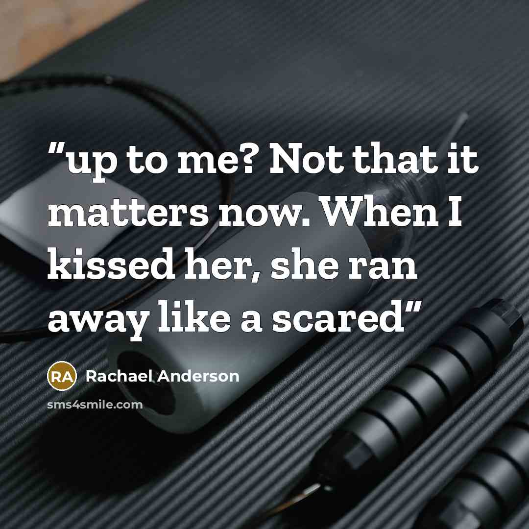 “up to me? Not that it matters now. When I kissed her, she ran away like a scared” quote by Rachael Anderson