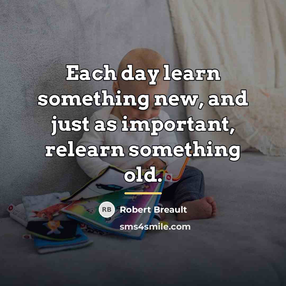 “Each day learn something new, and just as important, relearn…” quote by Robert Breault