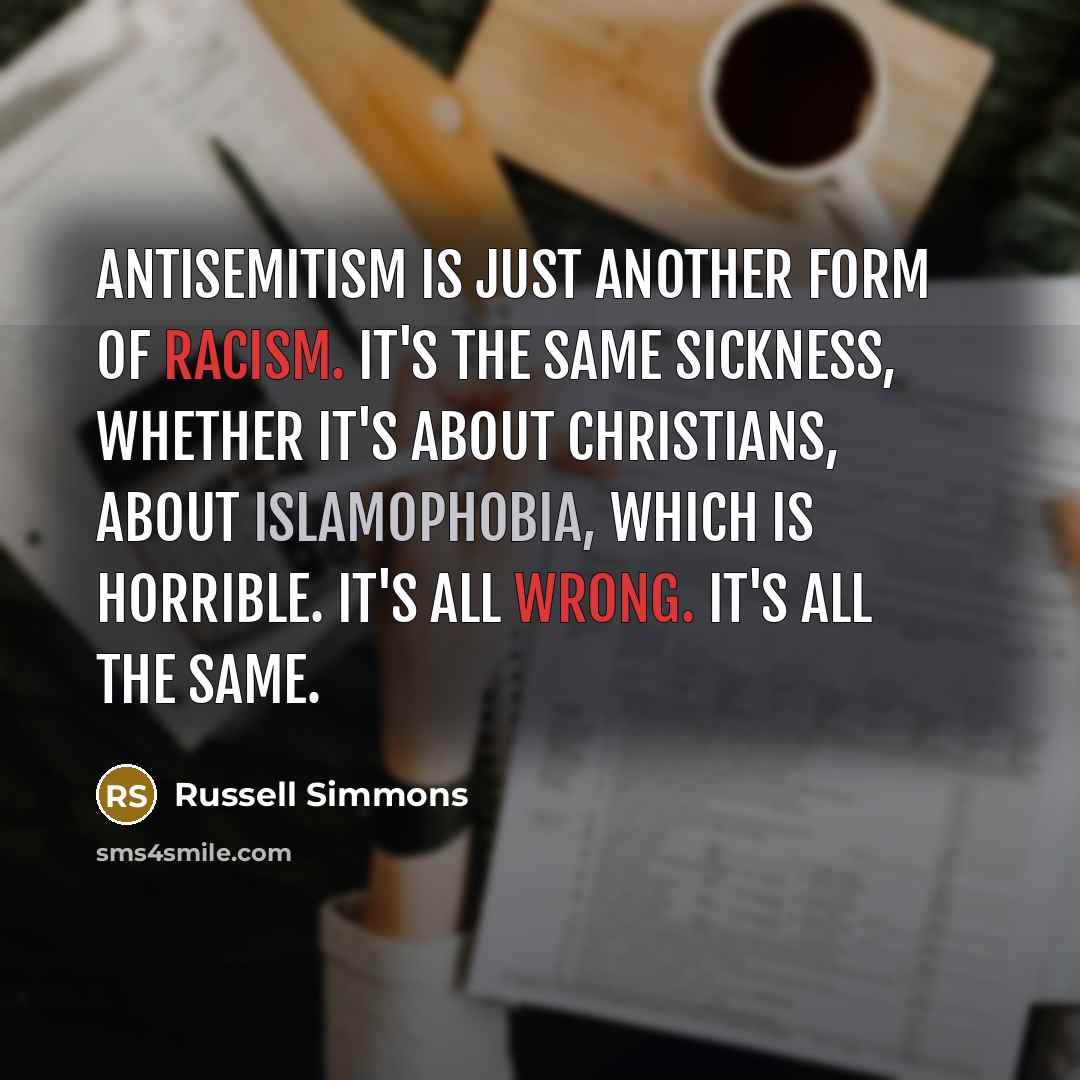“Antisemitism is just another form of racism. It's the same sickness, whether it's about Christians, about Islamophobia, which is horrible. It's all wrong. It's all the same.” quote by Russell Simmons