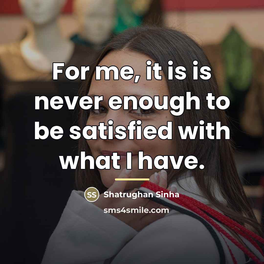 “For me, it is is never enough to be satisfied…” quote by Shatrughan Sinha