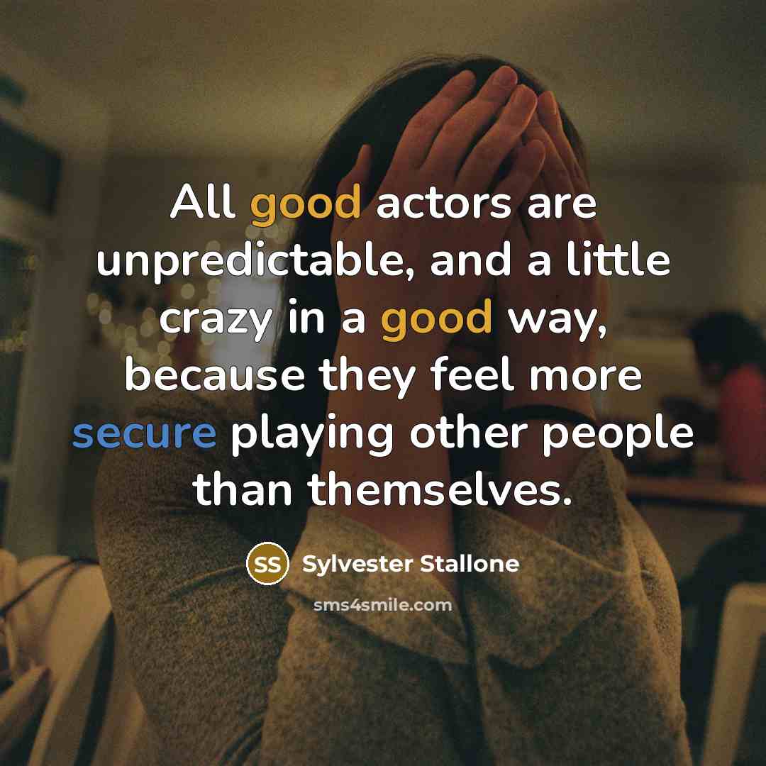 “All good actors are unpredictable, and a little crazy in a good way, because they feel more secure playing other people than themselves.” quote by Sylvester Stallone