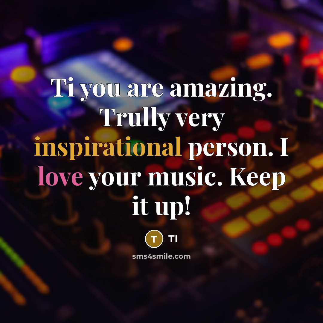 “Ti you are amazing. Trully very inspirational person. I love your music. Keep it up!” quote by TI