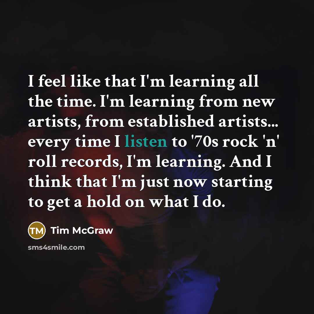 “I feel like that I'm learning all the time. I'm…” quote by Tim McGraw