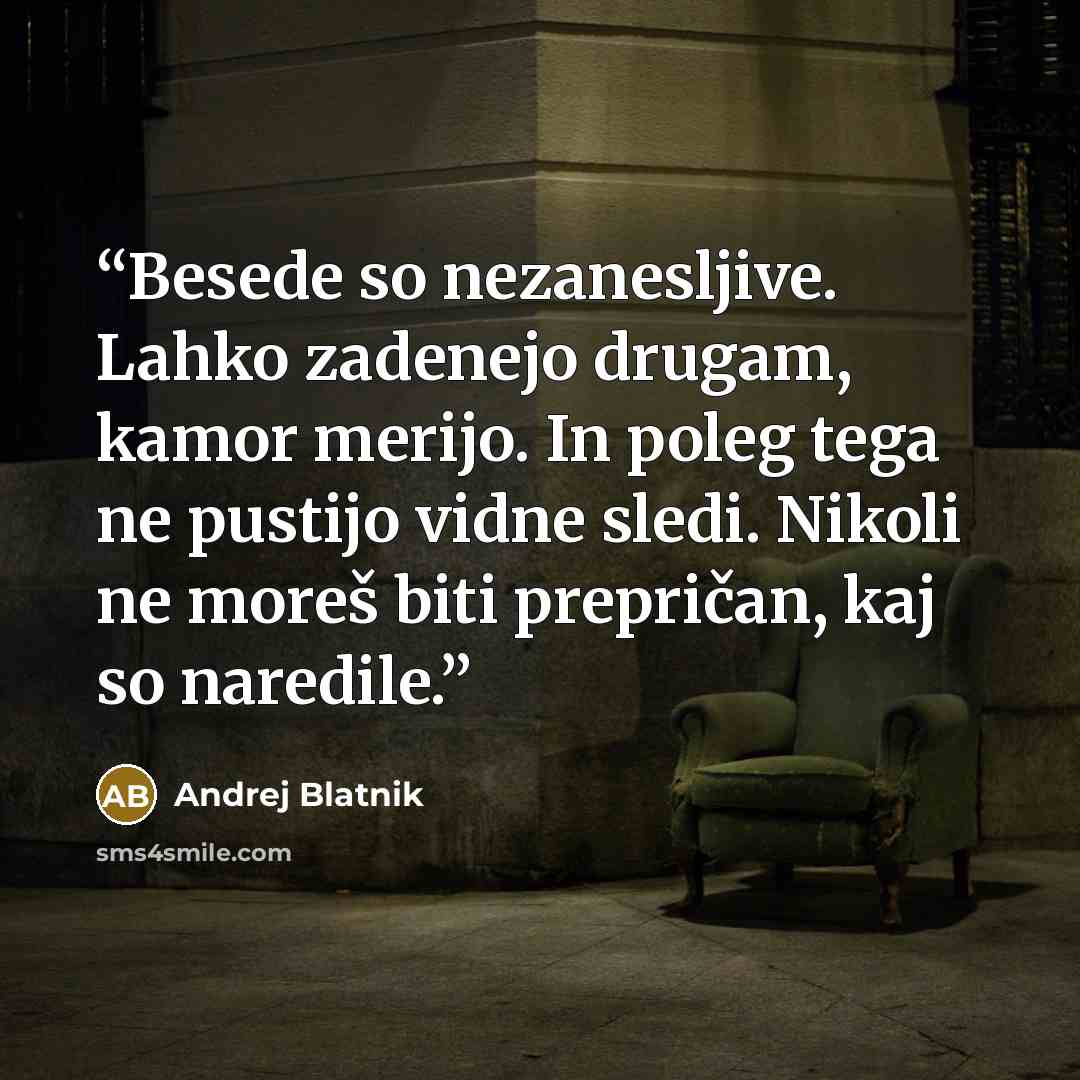 “Besede so nezanesljive. Lahko zadenejo drugam, kamor merijo. In poleg tega ne pustijo vidne sledi. Nikoli ne moreš biti prepričan, kaj so naredile.” quote by Andrej Blatnik