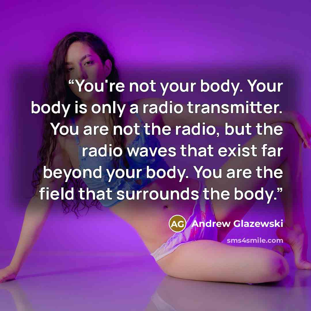 “You're not your body. Your body is only a radio transmitter. You are not the radio, but the radio waves that exist far beyond your body. You are the field that surrounds the body.” quote by Andrew Glazewski