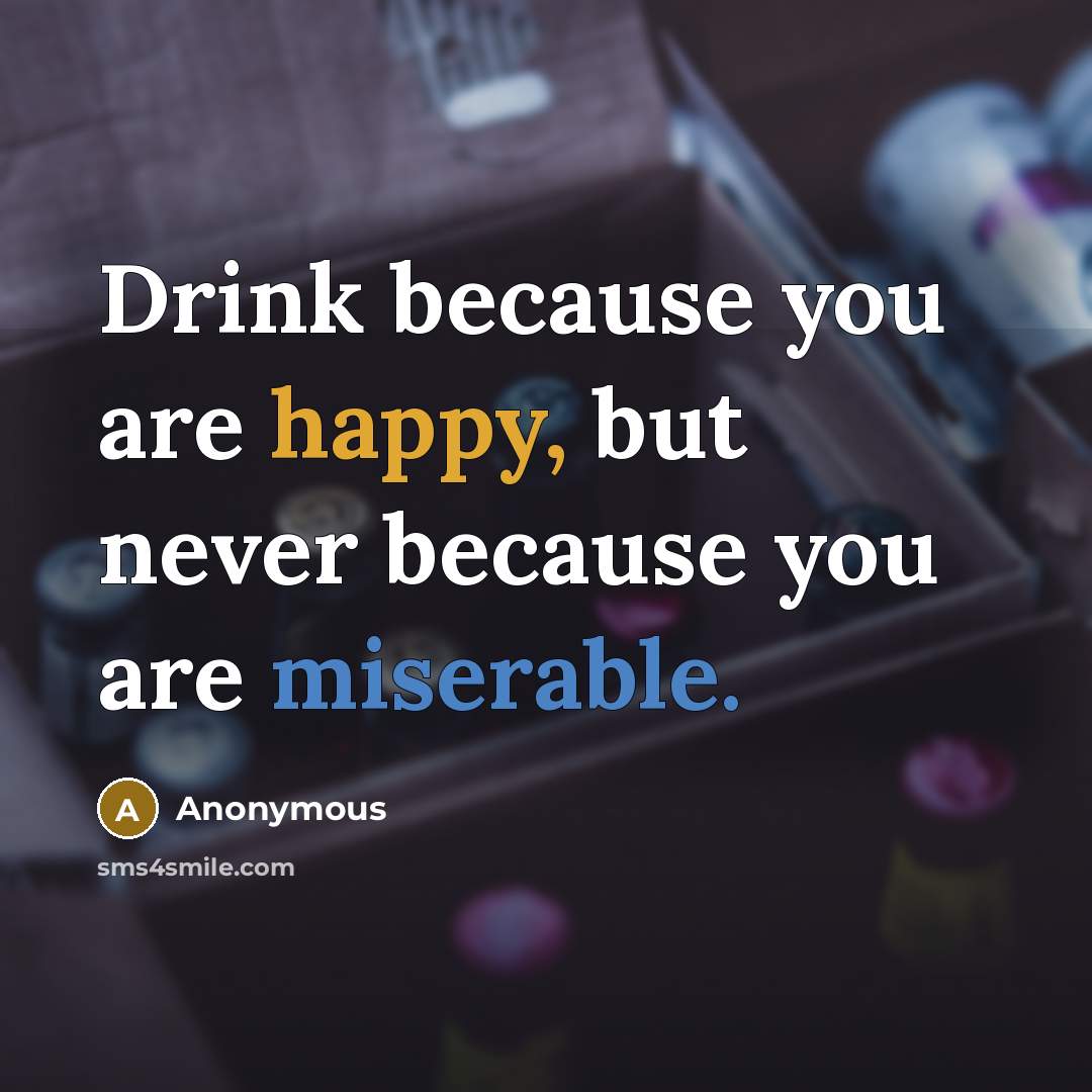 “Drink because you are happy, but never because you are…” quote by Anonymous