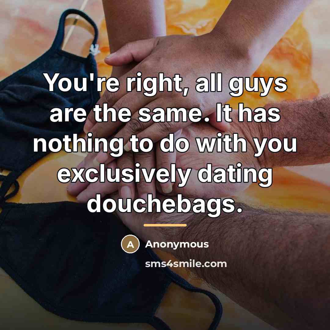“You're right, all guys are the same. It has nothing…” quote by Anonymous