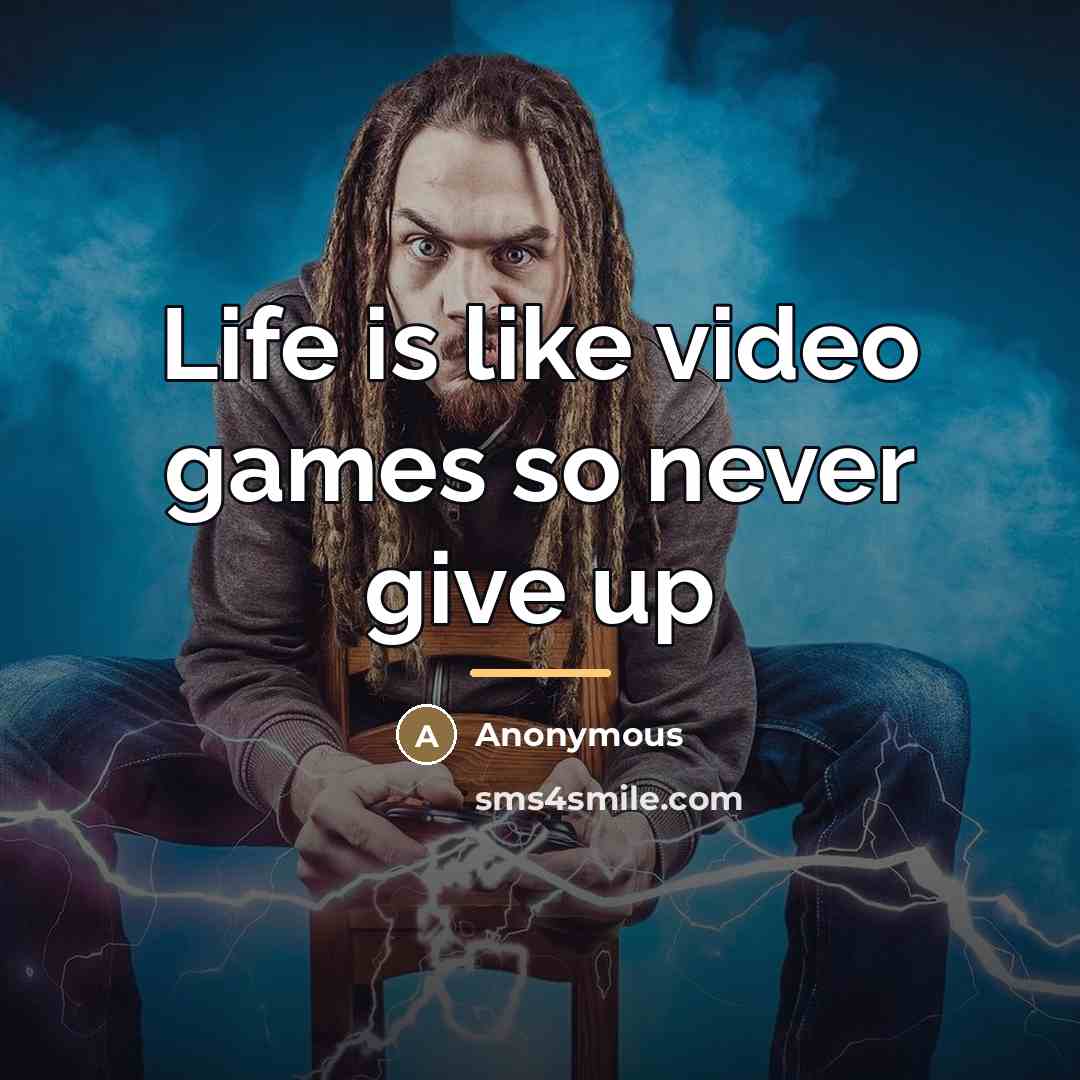 “Life is like video games so never give up…” quote by Anonymous