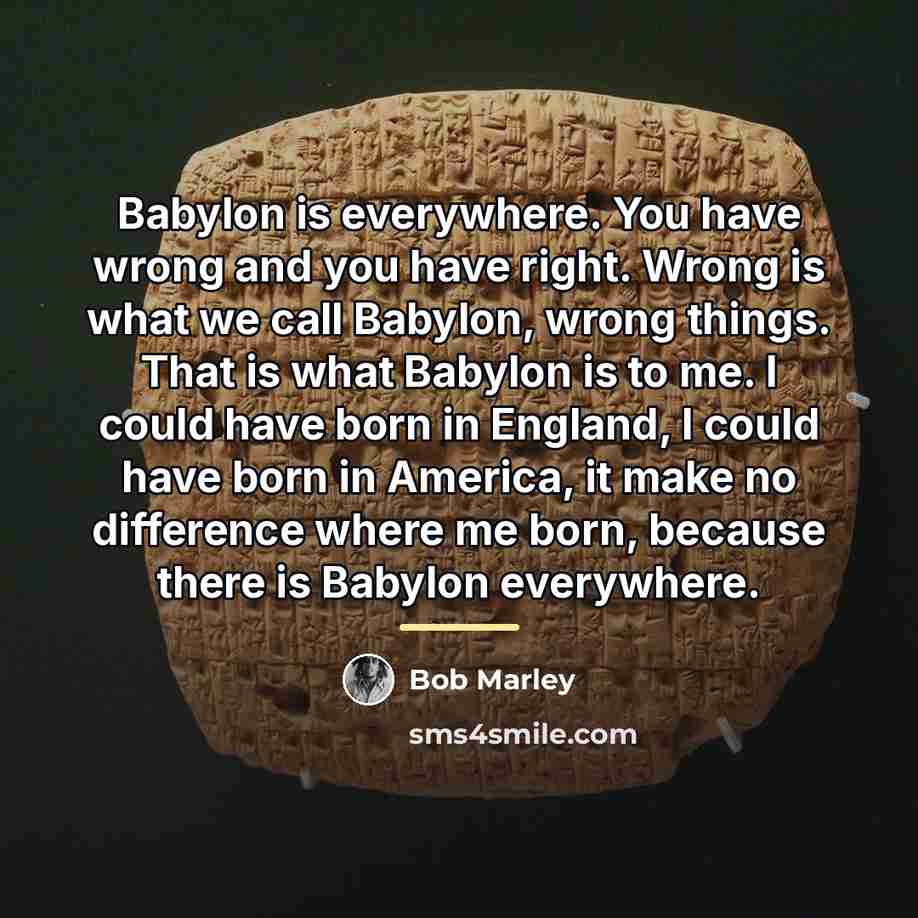 “Babylon is everywhere. You have wrong and you have right.…” quote by Bob Marley