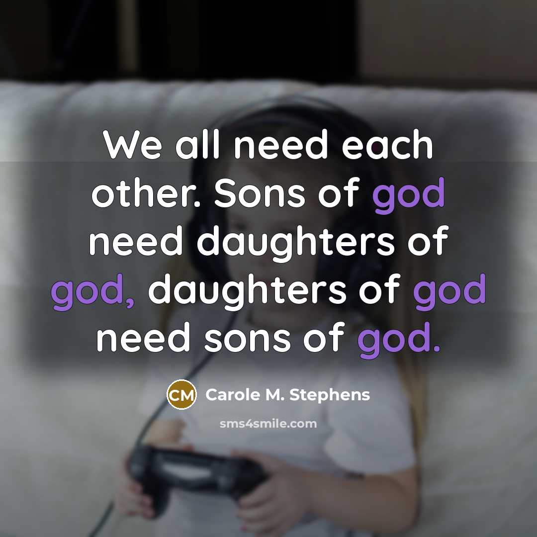 “We all need each other. Sons of god need daughters…” quote by Carole M. Stephens