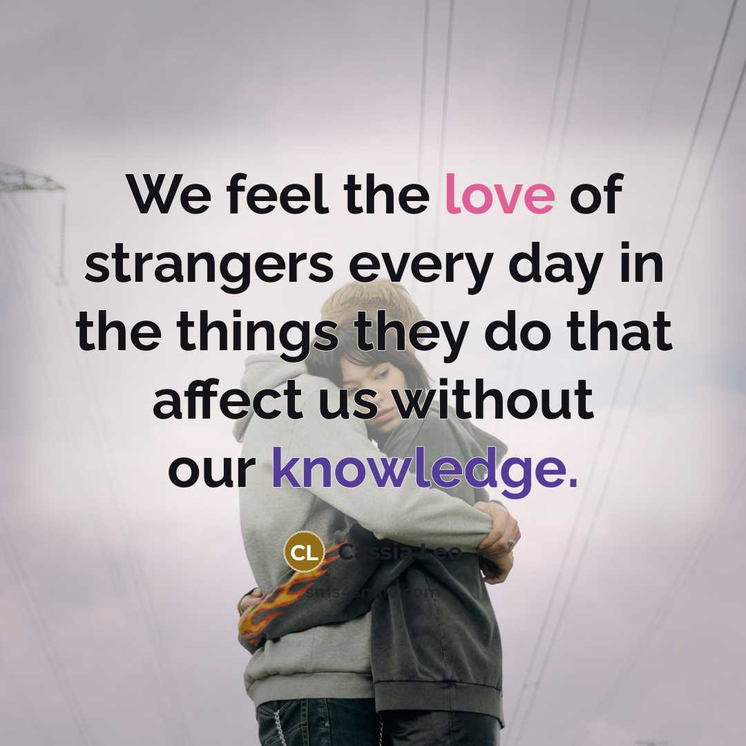 “We feel the love of strangers every day in the…” quote by Cassia Leo