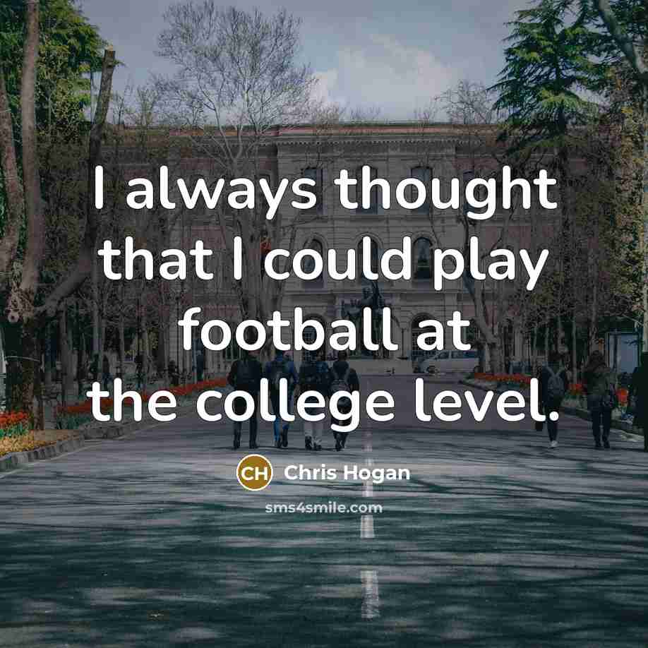 “I always thought that I could play football at the…” quote by Chris Hogan