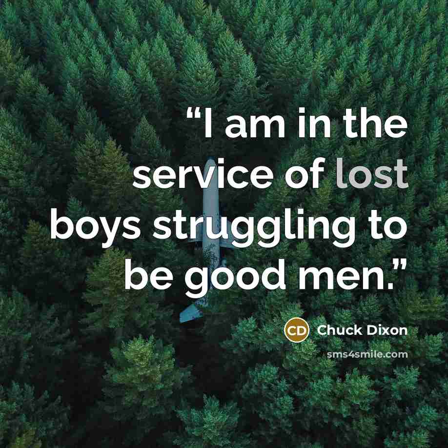 “I am in the service of lost boys struggling to be good men.” quote by Chuck Dixon