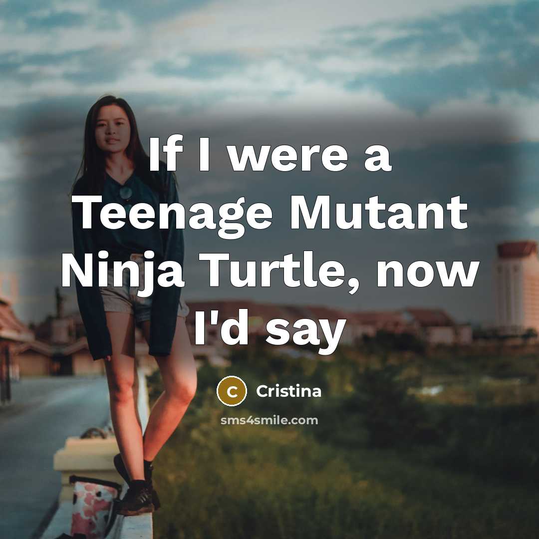 “If I were a Teenage Mutant Ninja Turtle, now I'd say” quote by Cristina