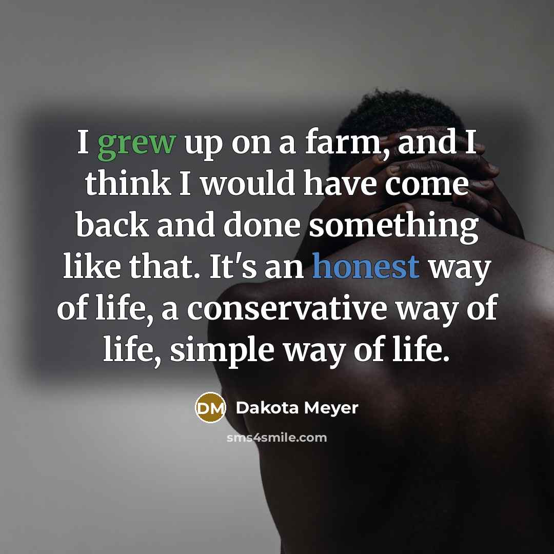 “I grew up on a farm, and I think I would have come back and done something like that. It's an honest way of life, a conservative way of life, simple way of life.” quote by Dakota Meyer