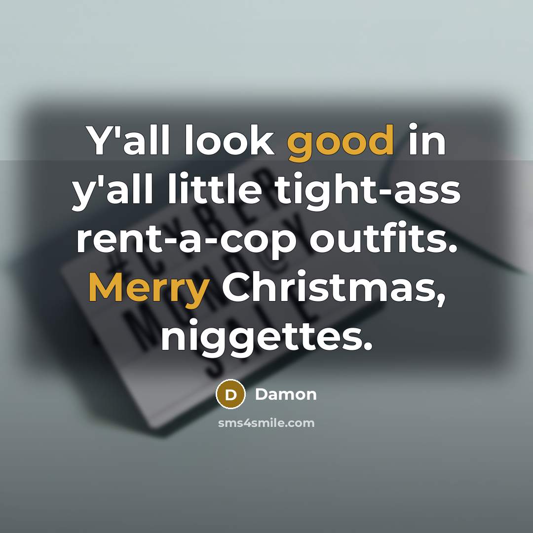 “Y'all look good in y'all little tight-ass rent-a-cop outfits. Merry Christmas, niggettes.” quote by Damon
