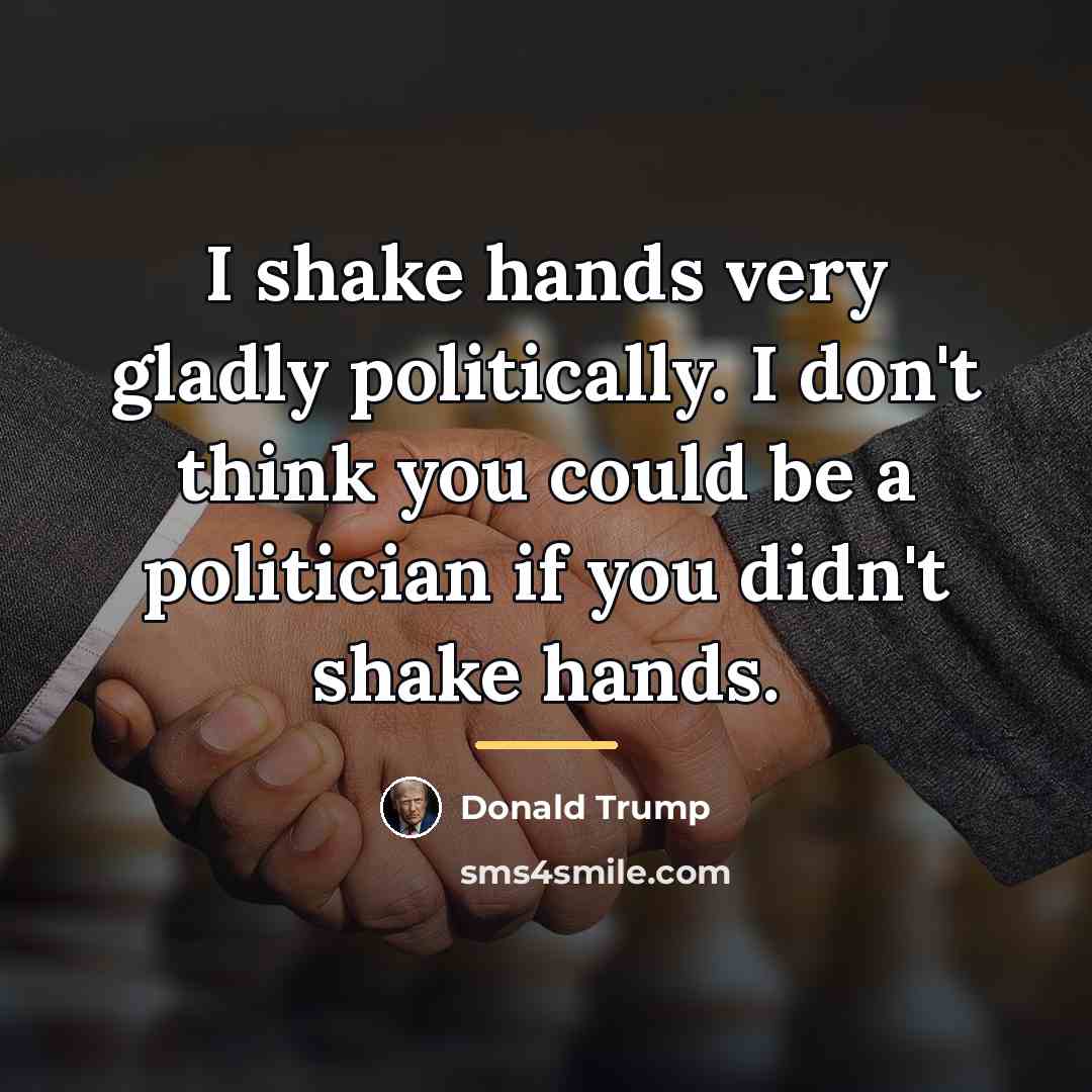 “I shake hands very gladly politically. I don't think you…” quote by Donald Trump