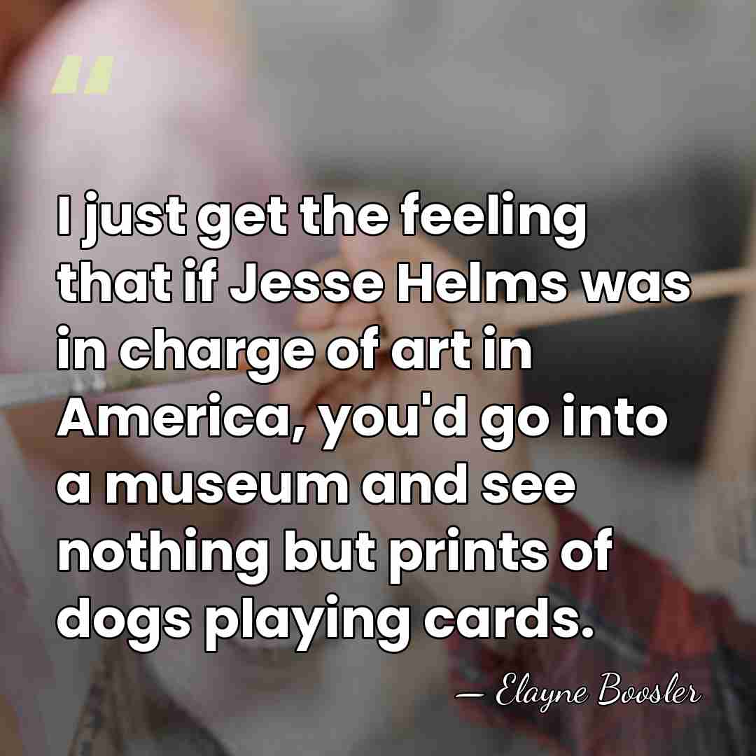 I just get the feeling that if Jesse Helms was in charge&hellip; - Elayne Boosler