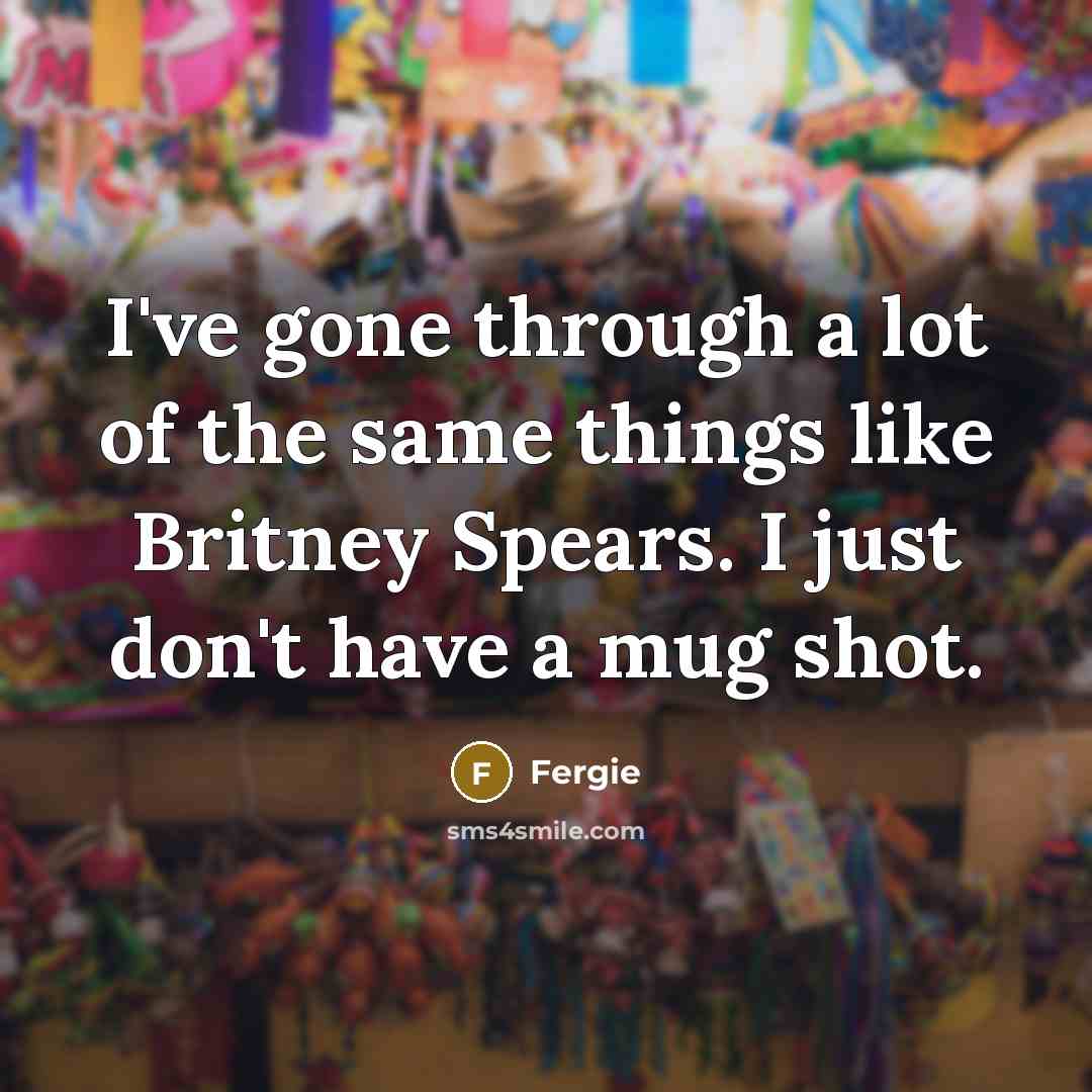 “I've gone through a lot of the same things like Britney Spears. I just don't have a mug shot.” quote by Fergie