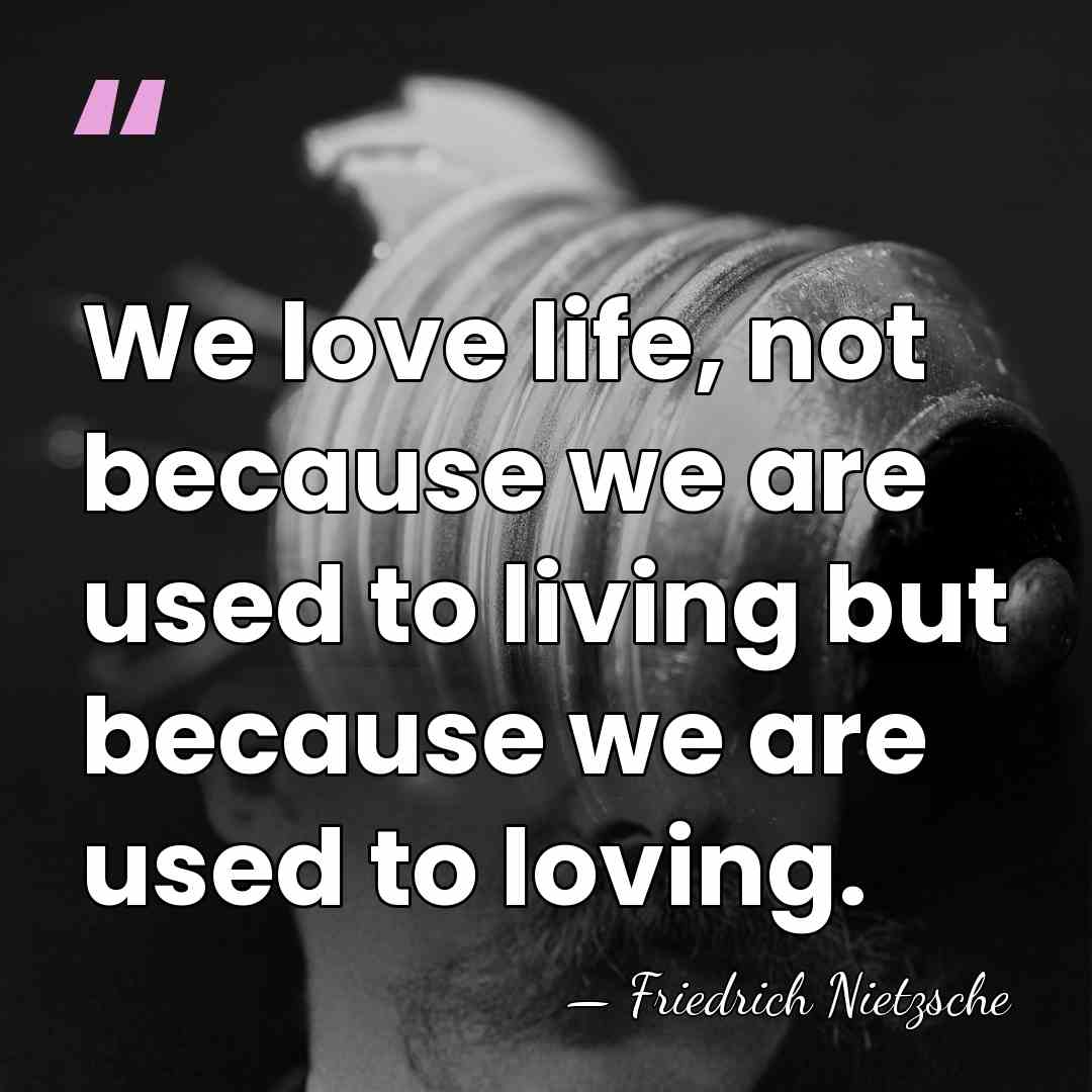 We love life, not because we are used to living but because&hellip; - Friedrich Nietzsche