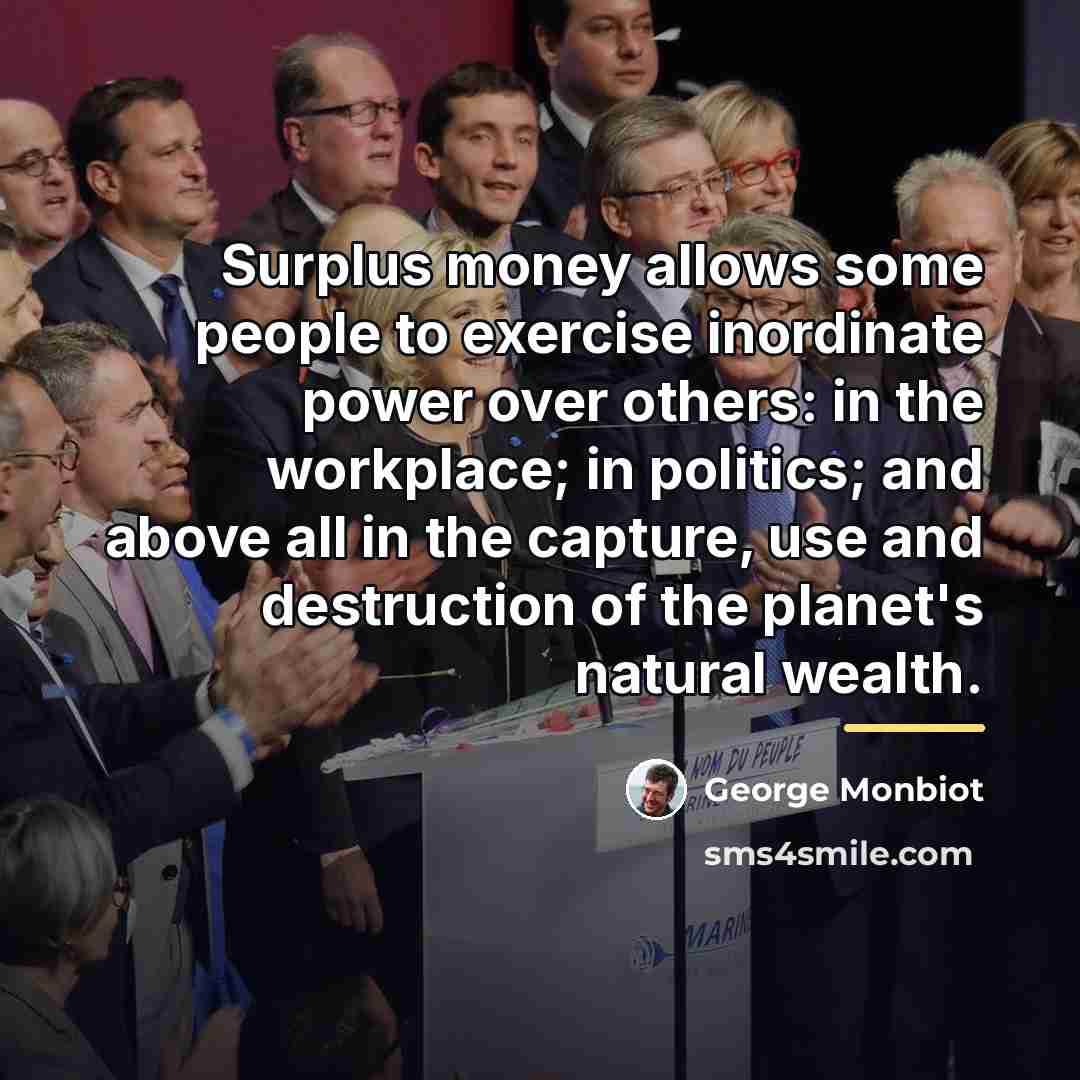“Surplus money allows some people to exercise inordinate power over…” quote by George Monbiot