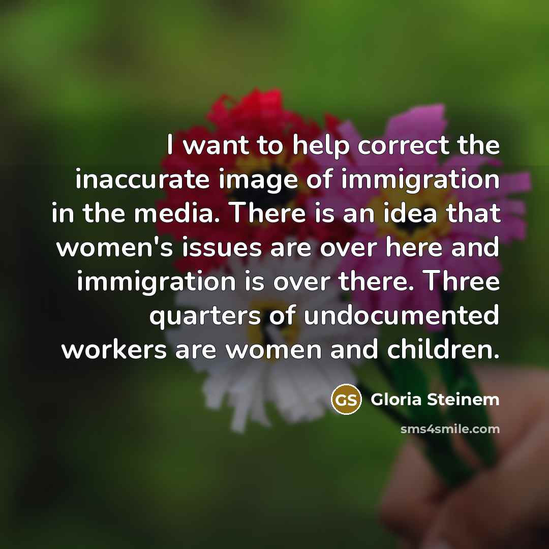 “I want to help correct the inaccurate image of immigration…” quote by Gloria Steinem