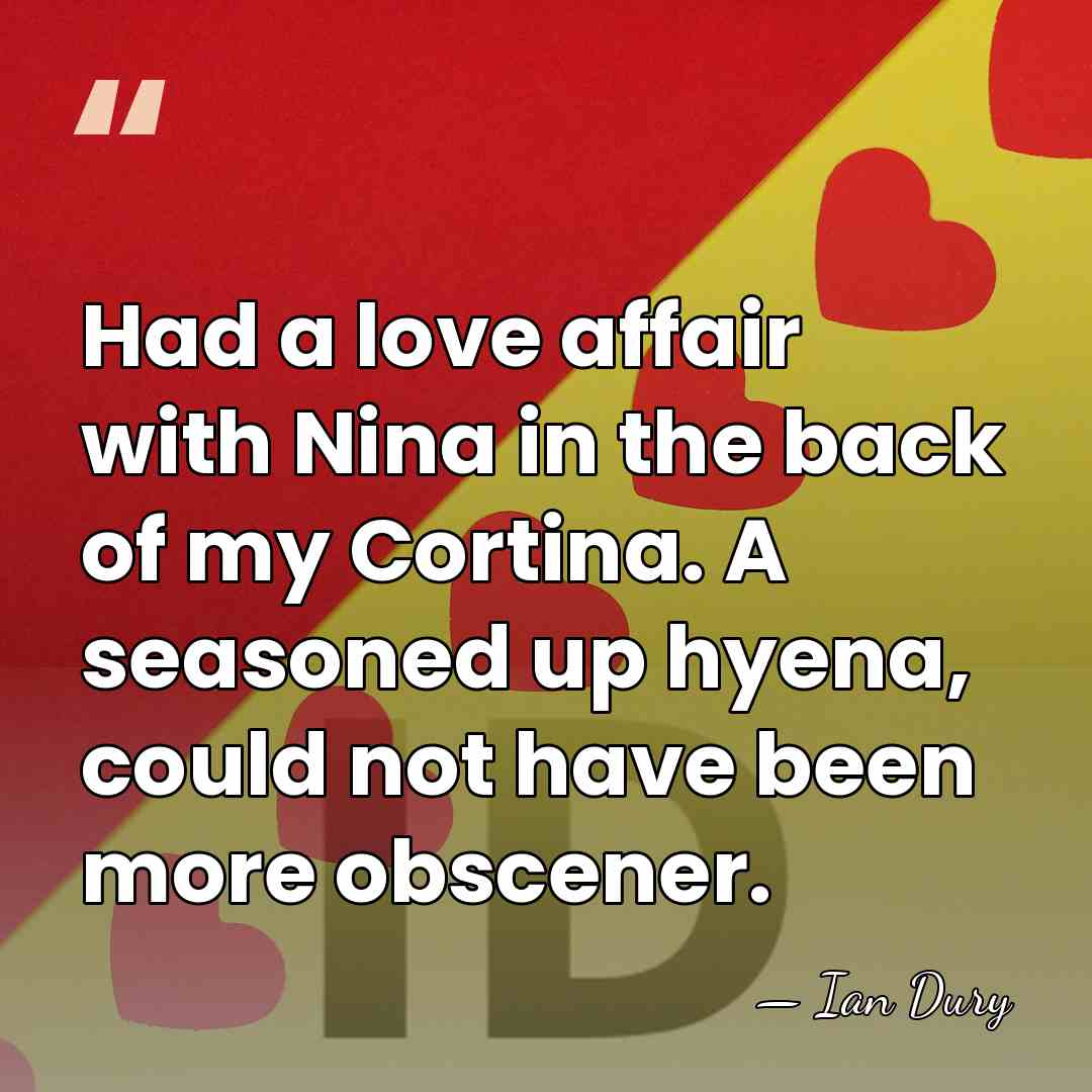 Had a love affair with Nina in the back of my Cortina.&hellip; - Ian Dury