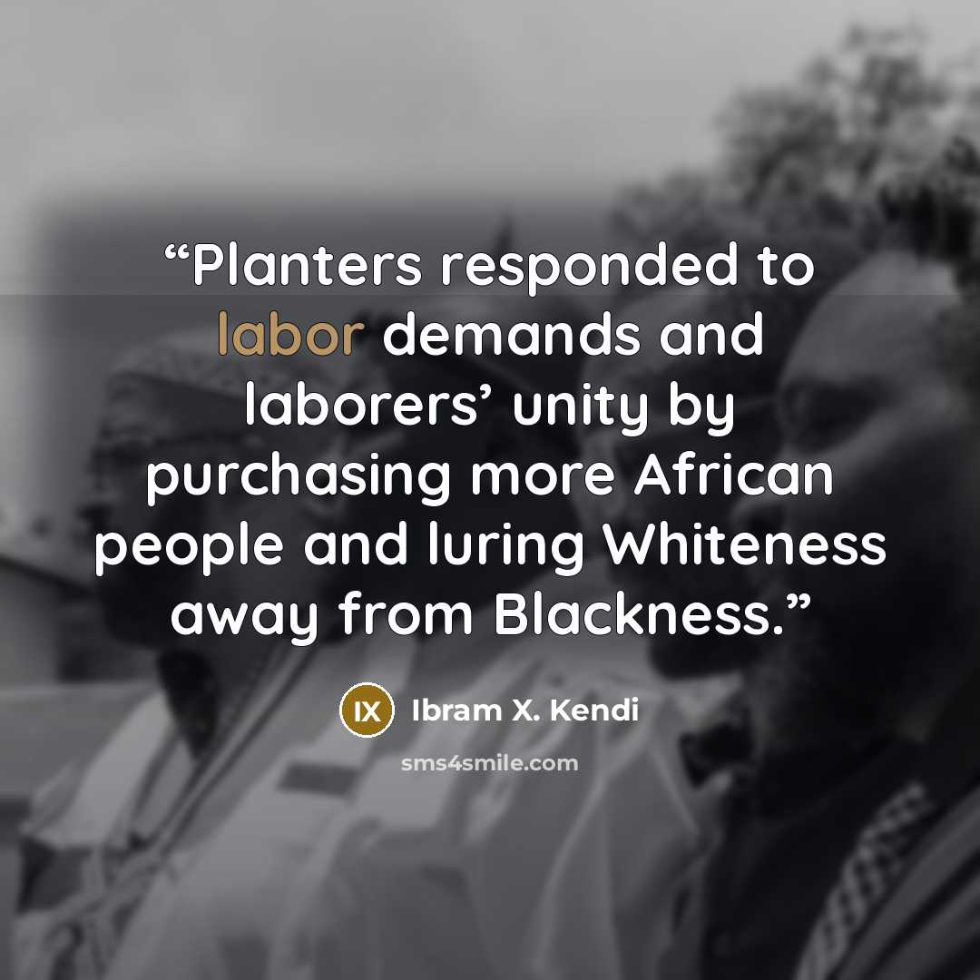 “Planters responded to labor demands and laborers’ unity by purchasing more African people and luring Whiteness away from Blackness.” quote by Ibram X. Kendi