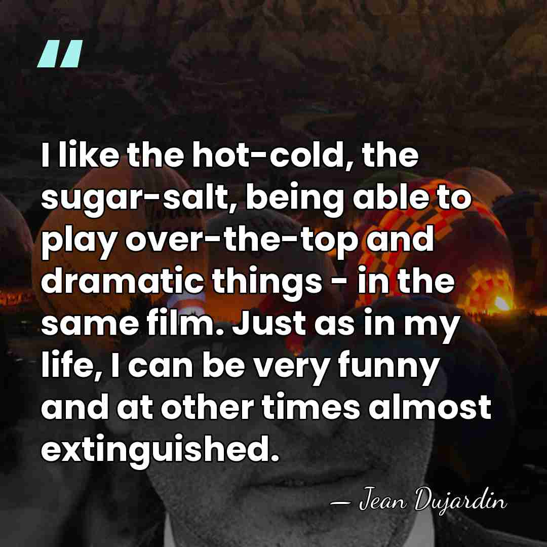 I like the hot-cold, the sugar-salt, being able to play over-the-top and&hellip; - Jean Dujardin