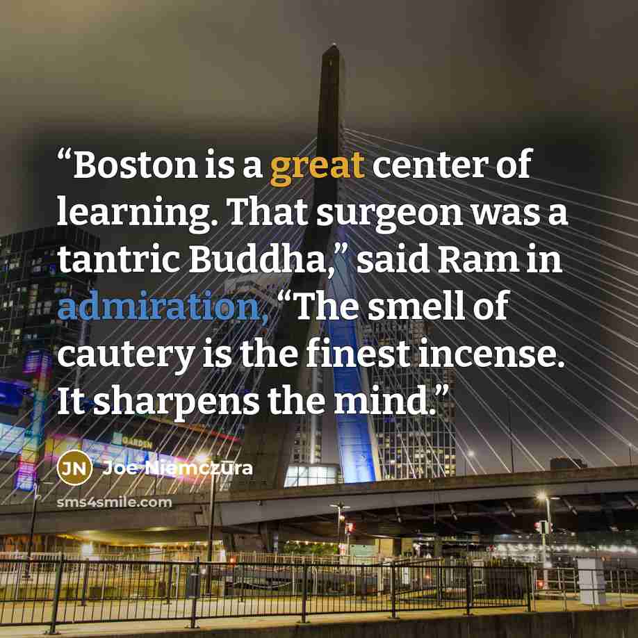 “Boston is a great center of learning. That surgeon was a tantric Buddha,” said Ram in admiration, “The smell of cautery is the finest incense. It sharpens the mind.” quote by Joe Niemczura