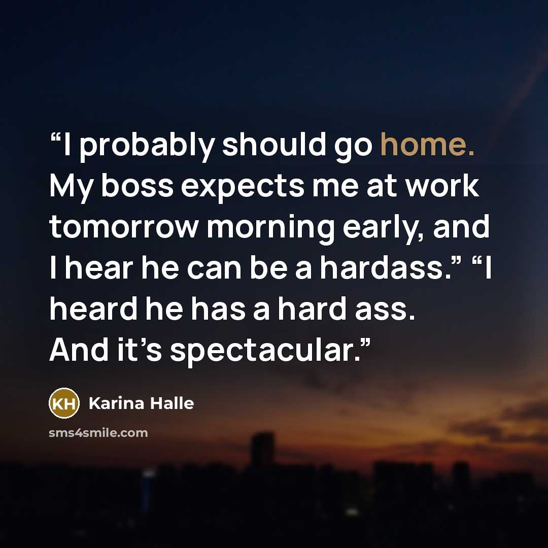 “I probably should go home. My boss expects me at work tomorrow morning early, and I hear he can be a hardass.” “I heard he has a hard ass. And it’s spectacular.” quote by Karina Halle
