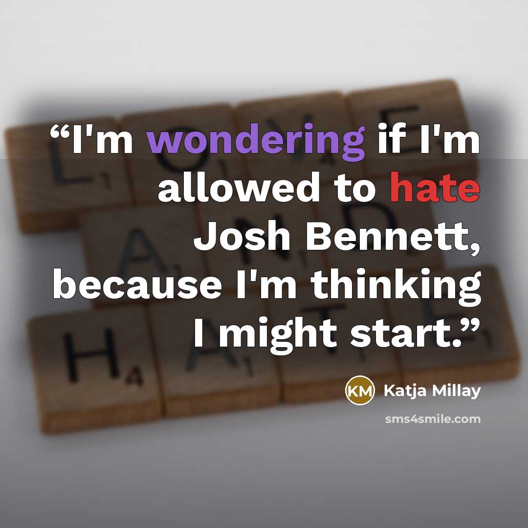“I'm wondering if I'm allowed to hate Josh Bennett, because I'm thinking I might start.” quote by Katja Millay