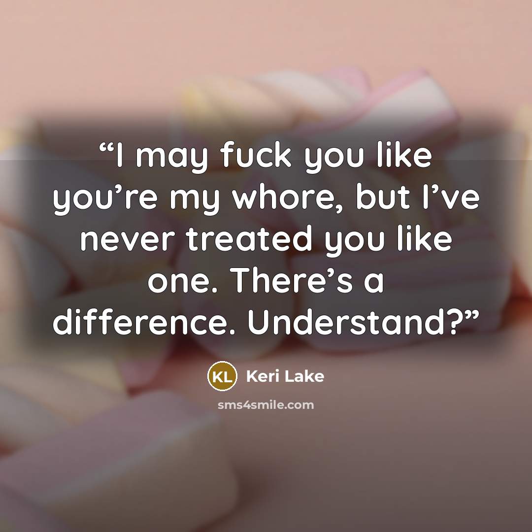 “I may fuck you like you’re my whore, but I’ve never treated you like one. There’s a difference. Understand?” quote by Keri Lake