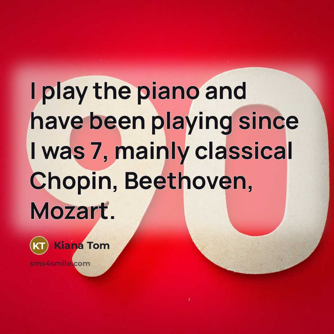 “I play the piano and have been playing since I was 7, mainly classical Chopin, Beethoven, Mozart.” quote by Kiana Tom