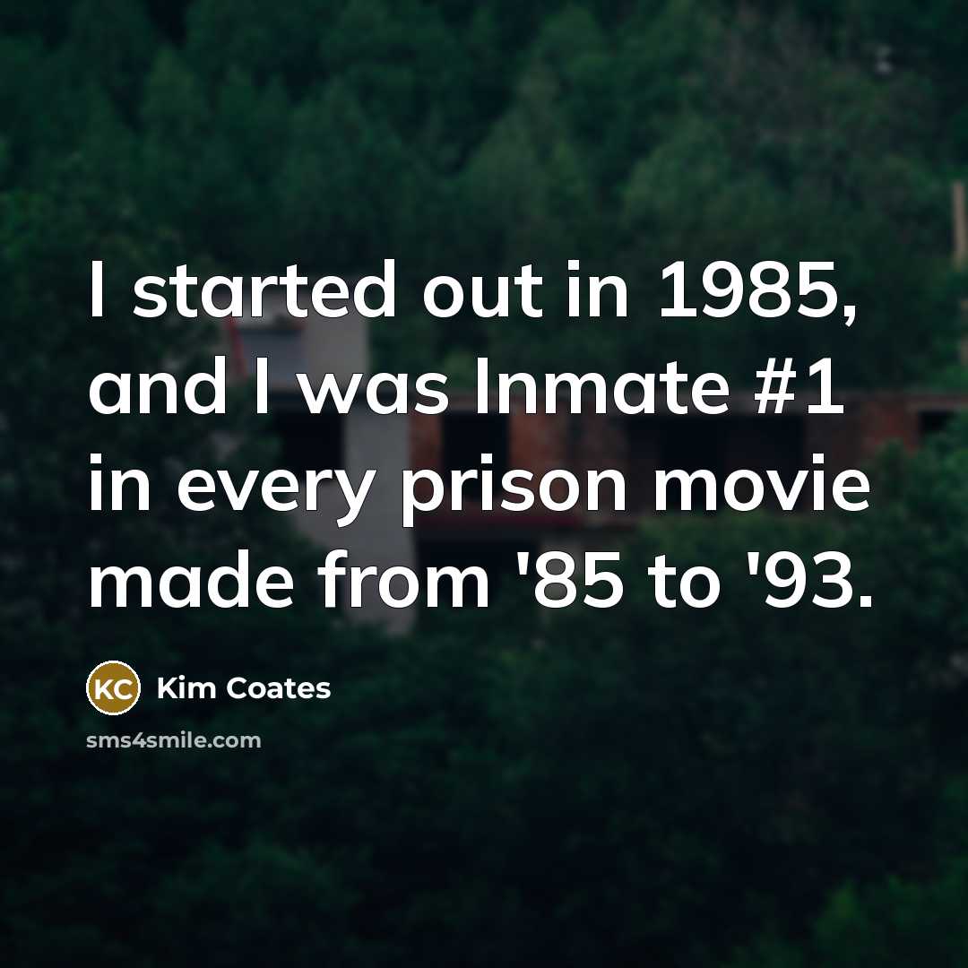“I started out in 1985, and I was Inmate #1 in every prison movie made from '85 to '93.” quote by Kim Coates