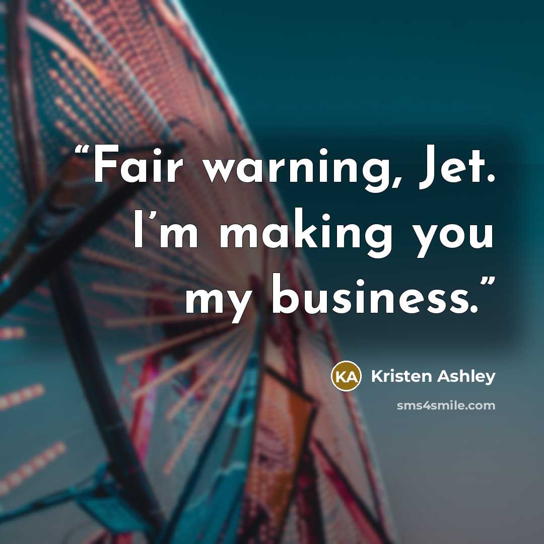 “Fair warning, Jet. I’m making you my business.” quote by Kristen Ashley