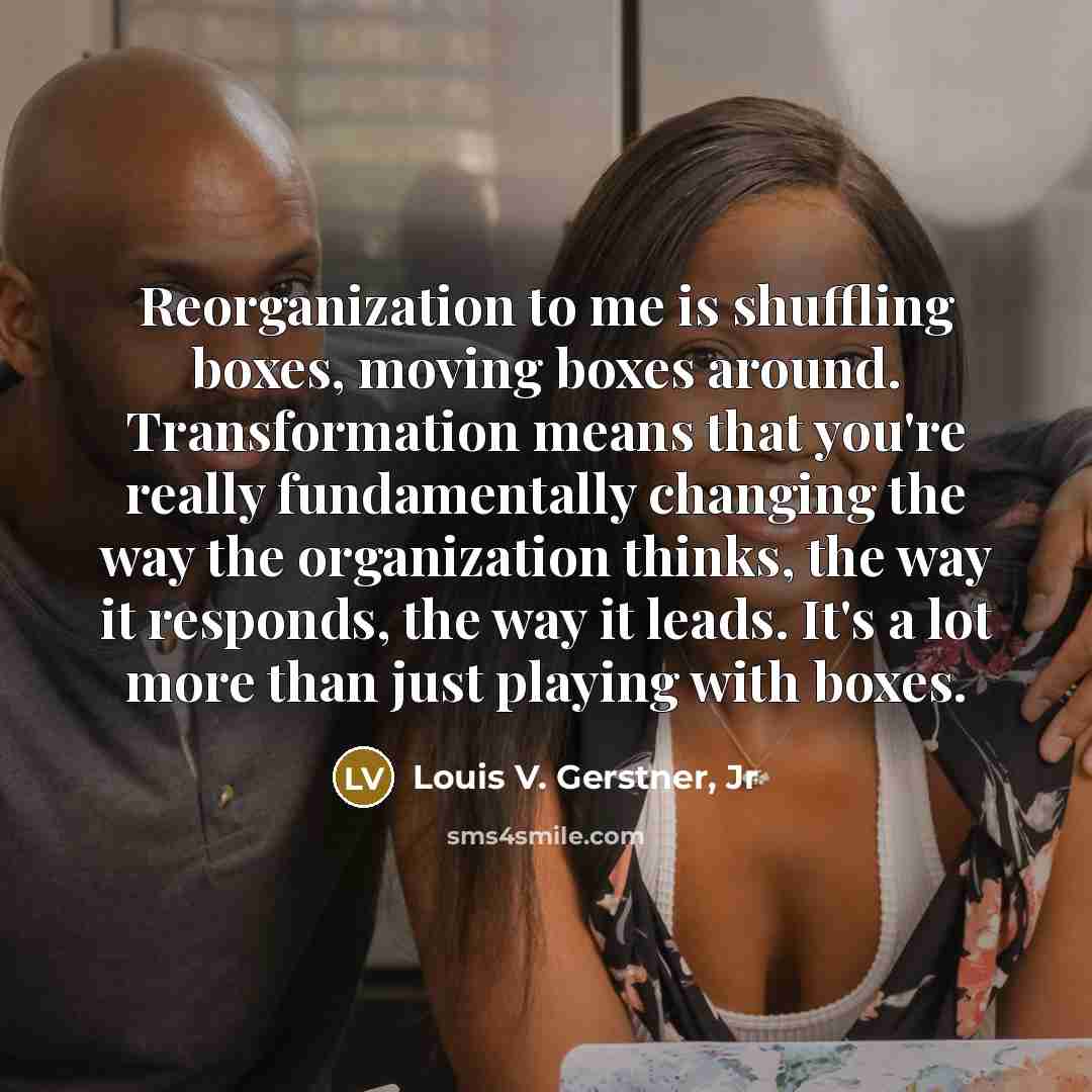 “Reorganization to me is shuffling boxes, moving boxes around. Transformation…” quote by Louis V. Gerstner, Jr