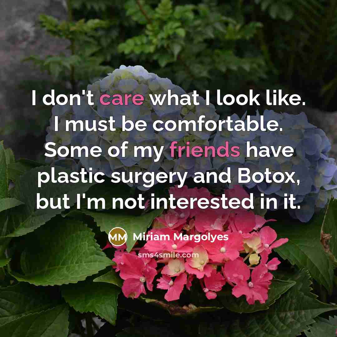 “I don't care what I look like. I must be comfortable. Some of my friends have plastic surgery and Botox, but I'm not interested in it.” quote by Miriam Margolyes