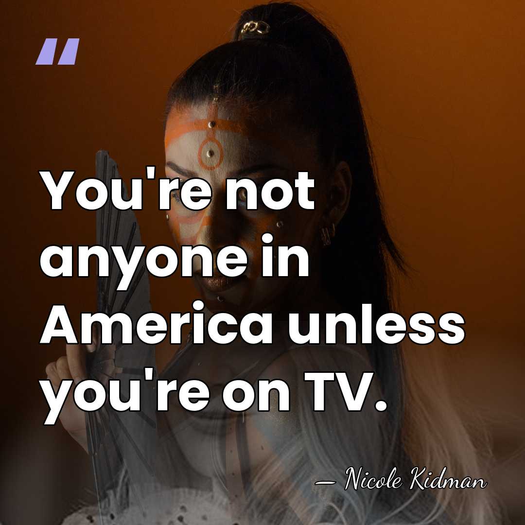 You're not anyone in America unless you're on TV. - Nicole Kidman
