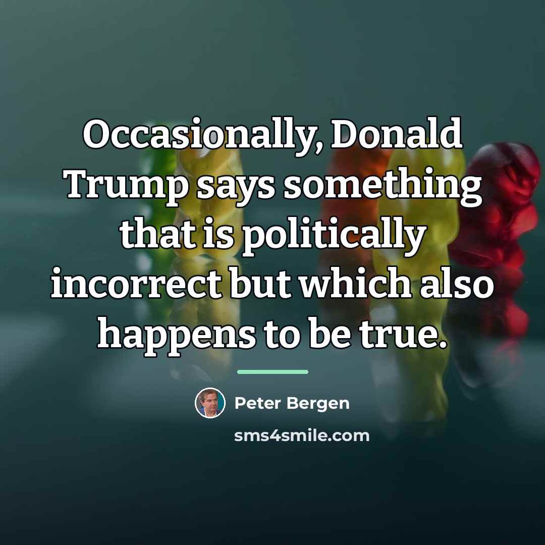 “Occasionally, Donald Trump says something that is politically incorrect but…” quote by Peter Bergen