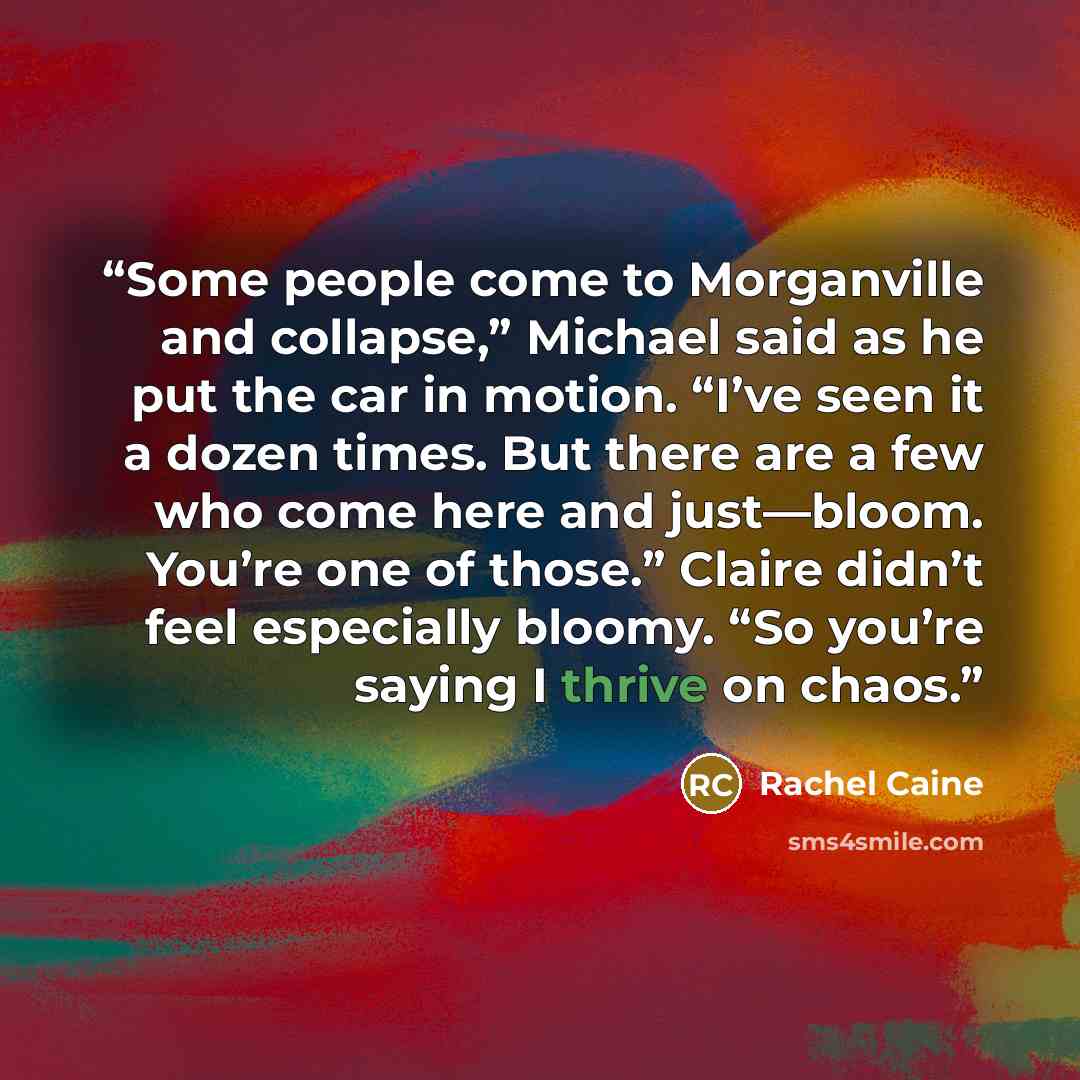 “Some people come to Morganville and collapse,” Michael said as he put the car in motion. “I’ve seen it a dozen times. But there are a few who come here and just—bloom. You’re one of those.” Claire didn’t feel especially bloomy. “So you’re saying I thrive on chaos.” quote by Rachel Caine