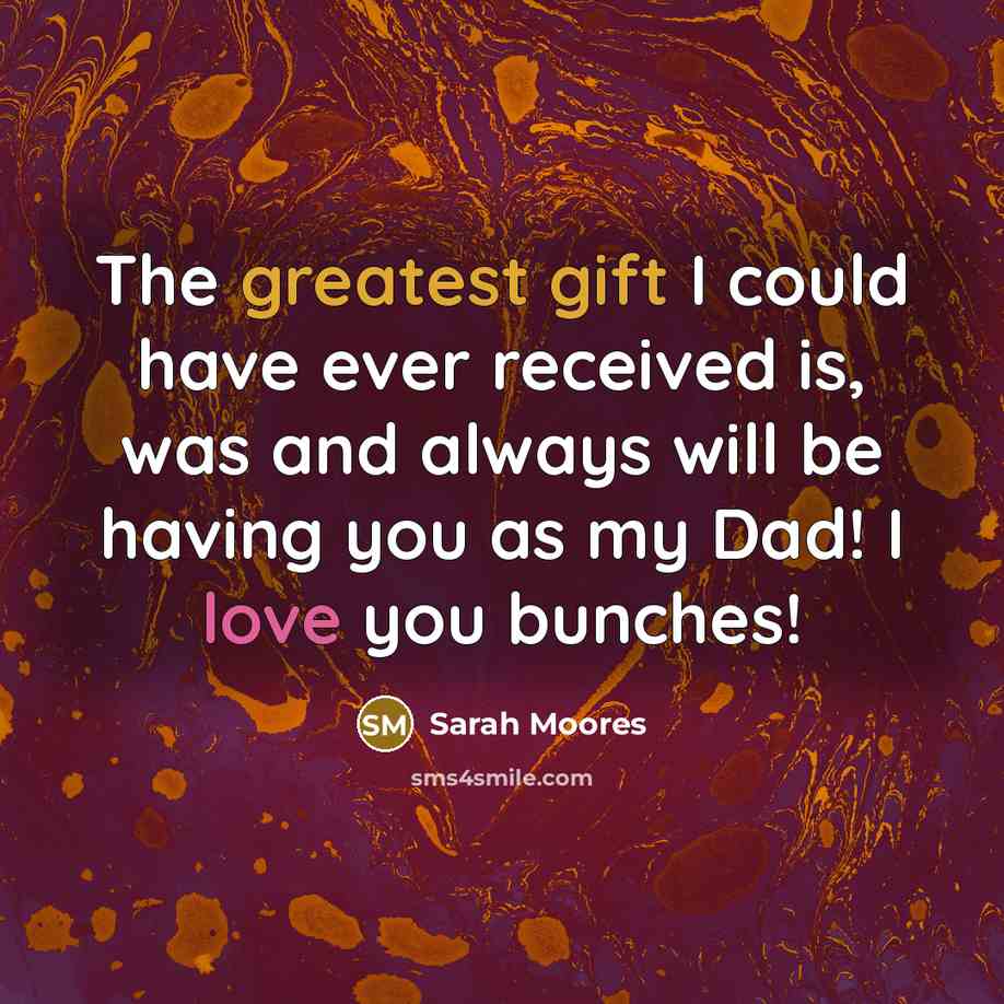 “The greatest gift I could have ever received is, was and always will be having you as my Dad! I love you bunches!” quote by Sarah Moores