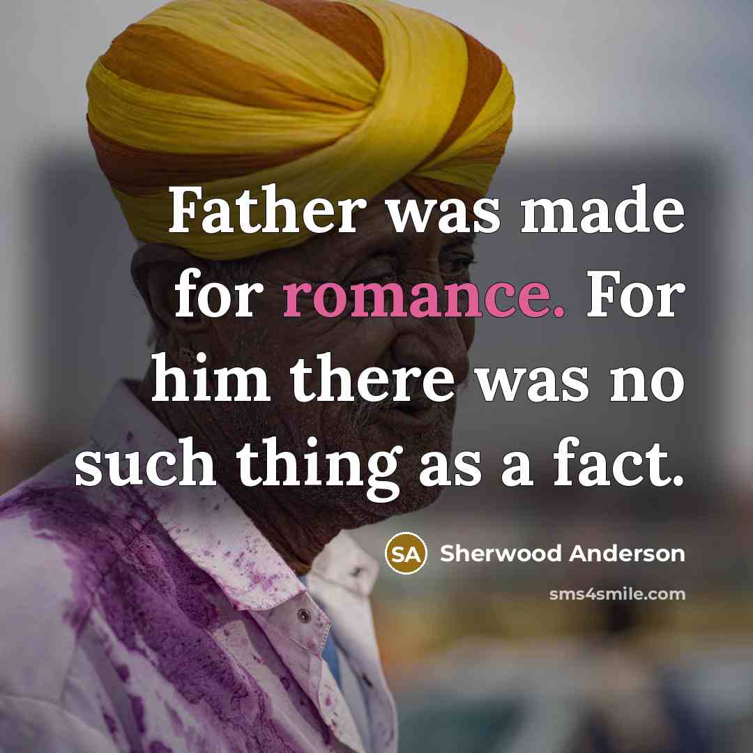 “Father was made for romance. For him there was no such thing as a fact.” quote by Sherwood Anderson