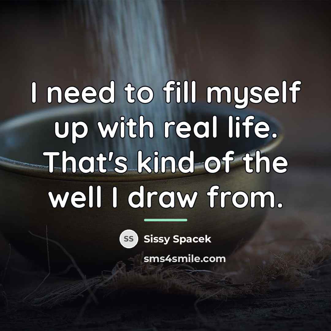“I need to fill myself up with real life. That's…” quote by Sissy Spacek