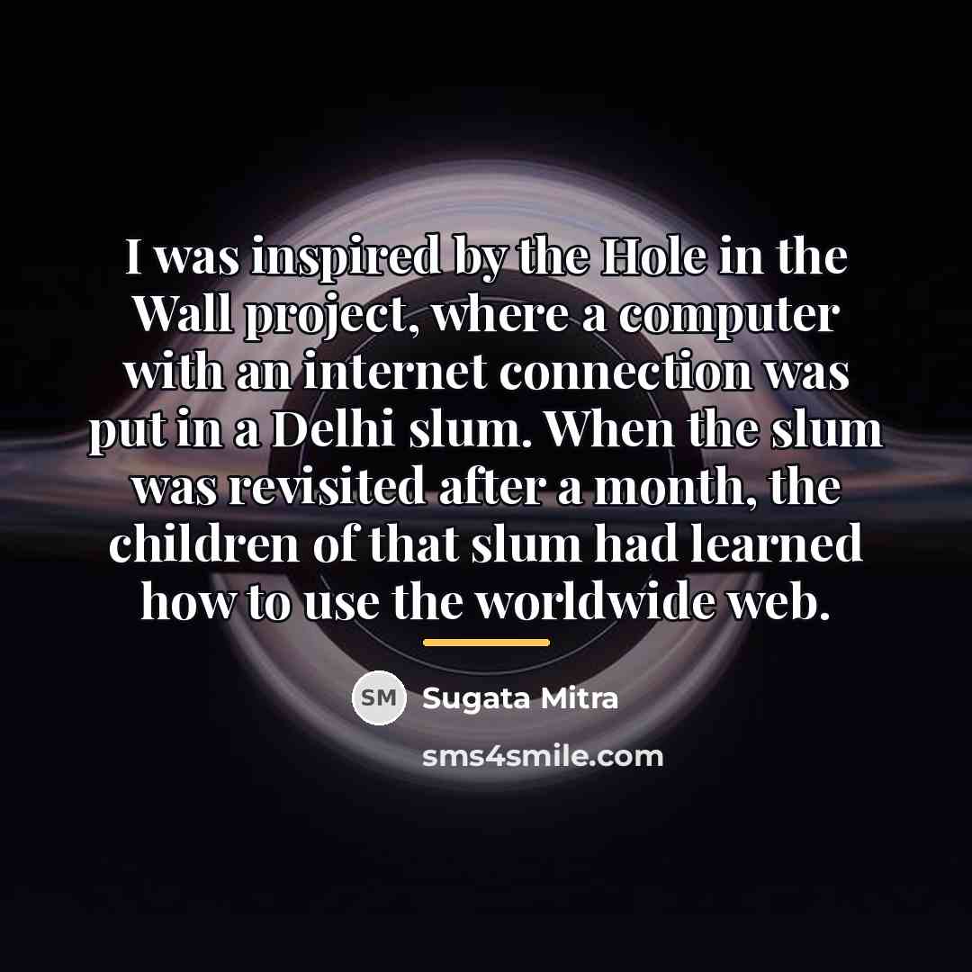“I was inspired by the Hole in the Wall project,…” quote by Sugata Mitra