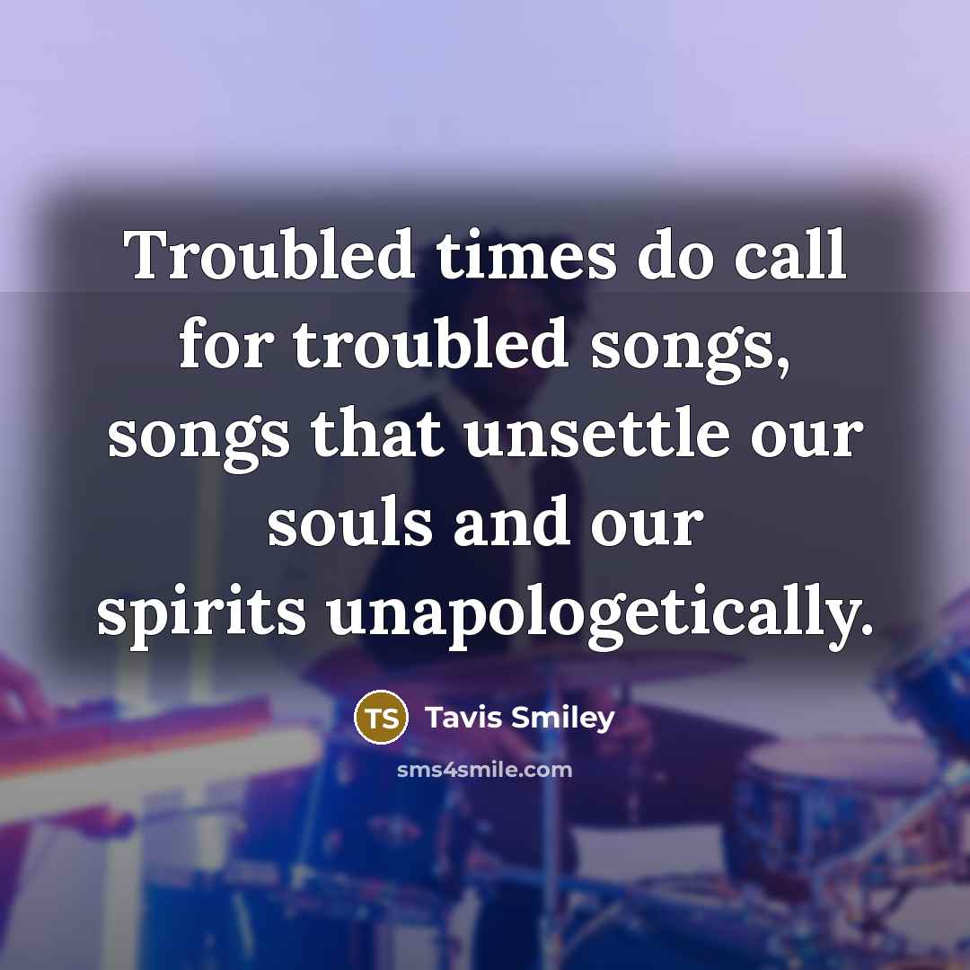“Troubled times do call for troubled songs, songs that unsettle…” quote by Tavis Smiley