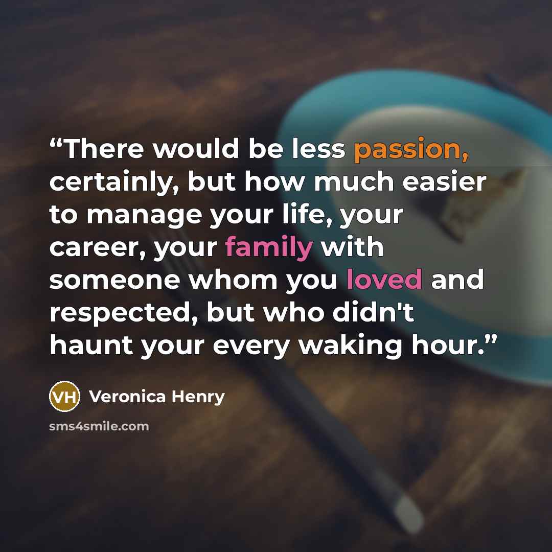 “There would be less passion, certainly, but how much easier to manage your life, your career, your family with someone whom you loved and respected, but who didn't haunt your every waking hour.” quote by Veronica Henry