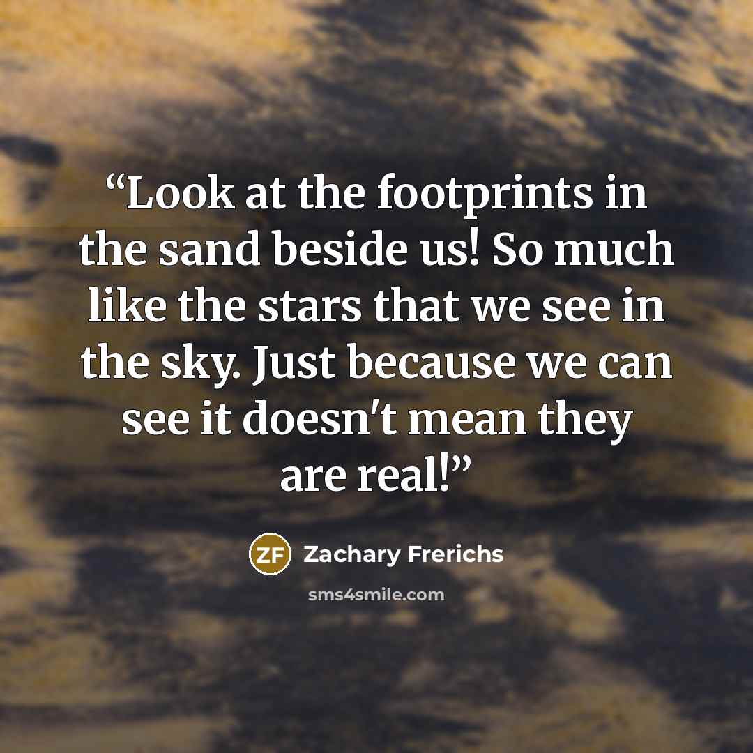 “Look at the footprints in the sand beside us! So much like the stars that we see in the sky. Just because we can see it doesn't mean they are real!” quote by Zachary Frerichs