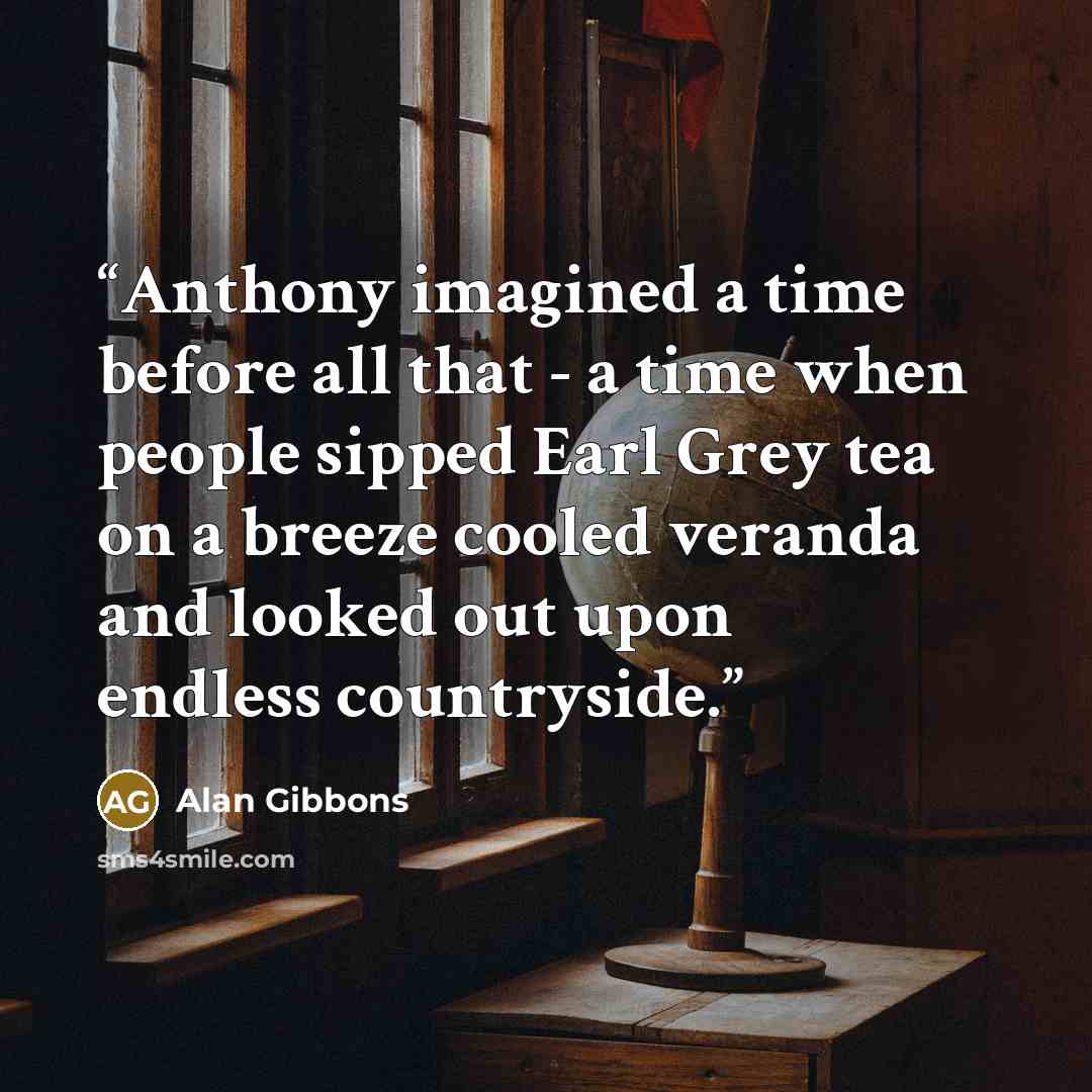 “Anthony imagined a time before all that - a time when people sipped Earl Grey tea on a breeze cooled veranda and looked out upon endless countryside.” quote by Alan Gibbons